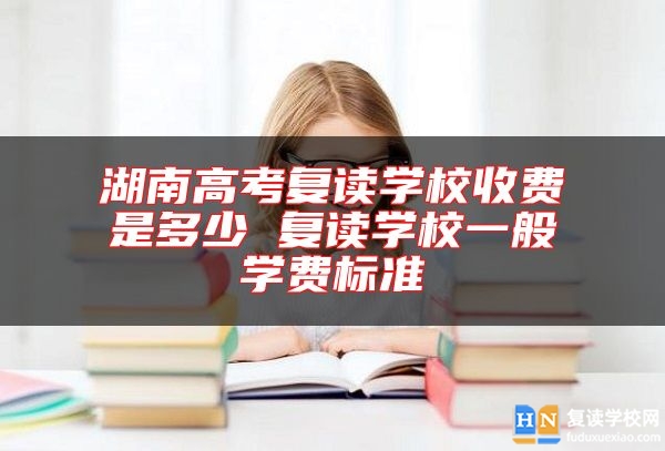 湖南高考復(fù)讀學(xué)校收費是多少 復(fù)讀學(xué)校一般學(xué)費標(biāo)準(zhǔn)