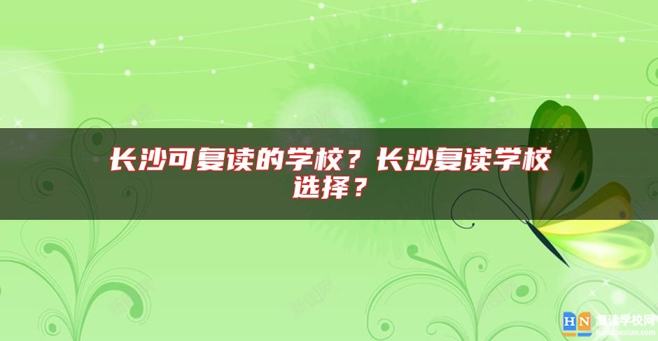 長(zhǎng)沙可復(fù)讀的學(xué)校？長(zhǎng)沙復(fù)讀學(xué)校選擇？