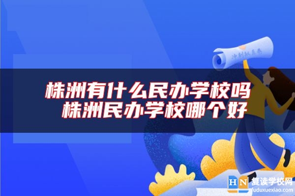 株洲有什么民辦學(xué)校嗎 株洲民辦學(xué)校哪個(gè)好