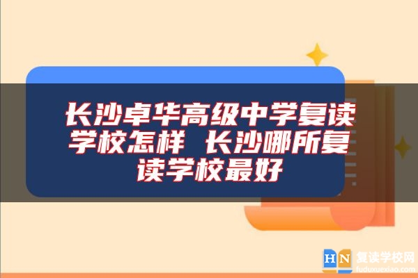 長沙卓華高級中學復讀學校怎樣 長沙哪所復讀學校最好