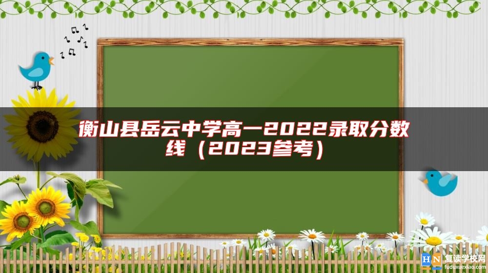 衡山縣岳云中學(xué)高一2022錄取分?jǐn)?shù)線(2023參考)