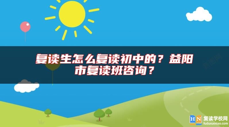 復(fù)讀生怎么復(fù)讀初中的？益陽市復(fù)讀班咨詢？