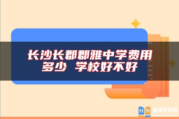 長沙長郡郡雅中學(xué)費(fèi)用多少 學(xué)校好不好