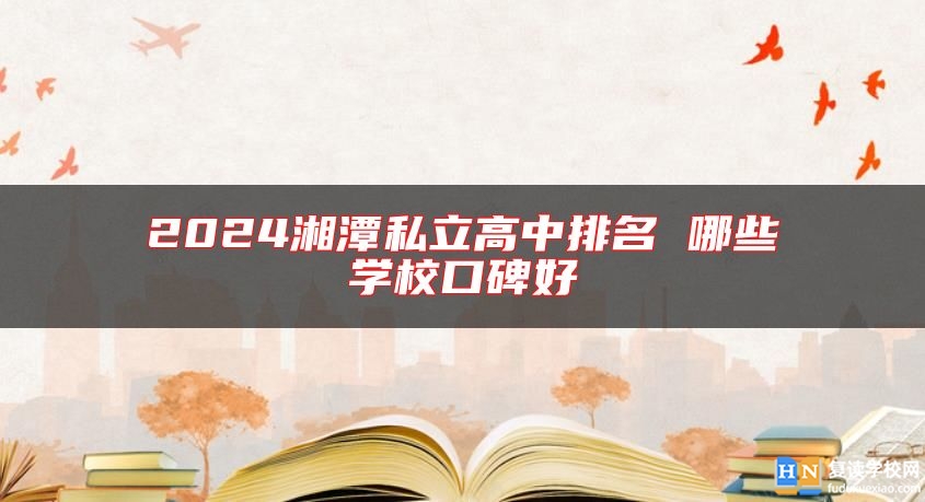 2024湘潭私立高中排名 哪些學?？诒? class=