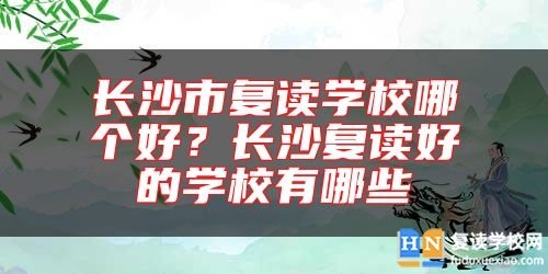 長(zhǎng)沙市復(fù)讀學(xué)校哪個(gè)好？長(zhǎng)沙復(fù)讀好的學(xué)校有哪些