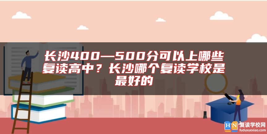 長沙400—500分可以上哪些復(fù)讀高中？長沙哪個復(fù)讀學(xué)校是最好的