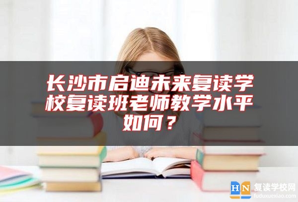長沙市啟迪未來復(fù)讀學(xué)校復(fù)讀班老師教學(xué)水**如何？
