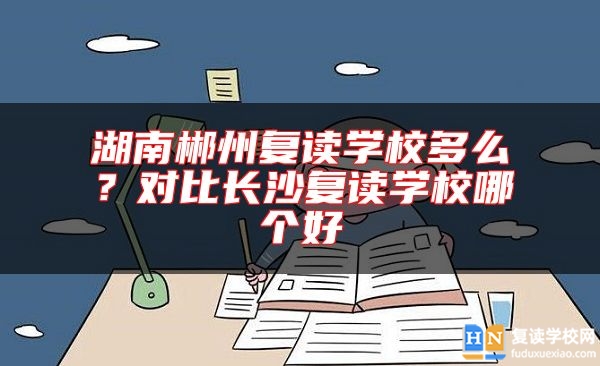 湖南郴州復(fù)讀學(xué)校多么？對比長沙復(fù)讀學(xué)校哪個好
