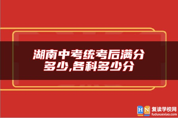 湖南中考統(tǒng)考后滿分多少,各科多少分