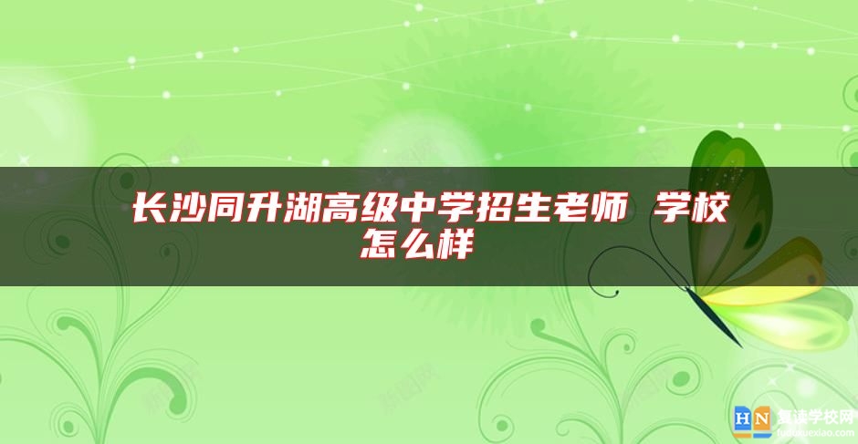 長(zhǎng)沙同升湖高級(jí)中學(xué)招生老師 學(xué)校怎么樣 