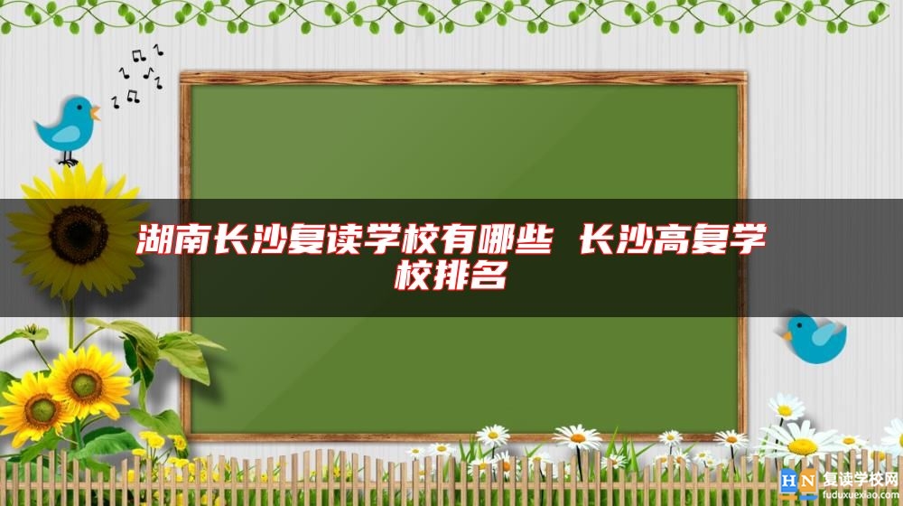 湖南長(zhǎng)沙復(fù)讀學(xué)校有哪些 長(zhǎng)沙高復(fù)學(xué)校排名
