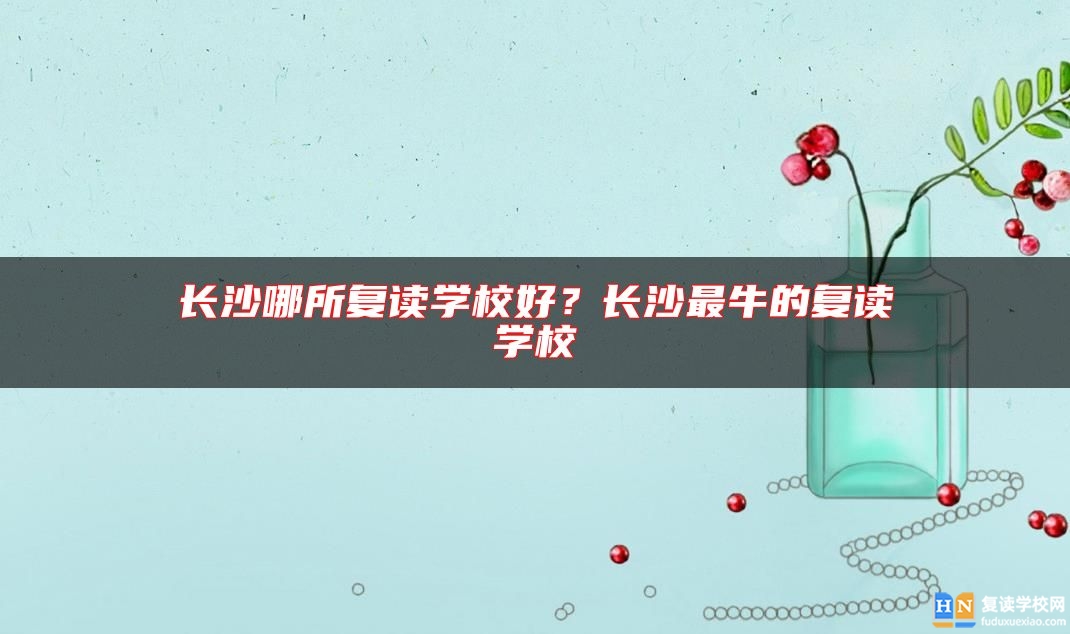 長(zhǎng)沙哪所復(fù)讀學(xué)校好？長(zhǎng)沙最牛的復(fù)讀學(xué)校