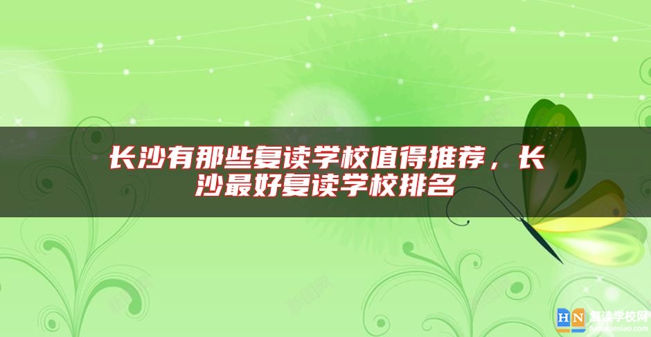 長(zhǎng)沙有那些復(fù)讀學(xué)校值得推薦，長(zhǎng)沙最好復(fù)讀學(xué)校排名