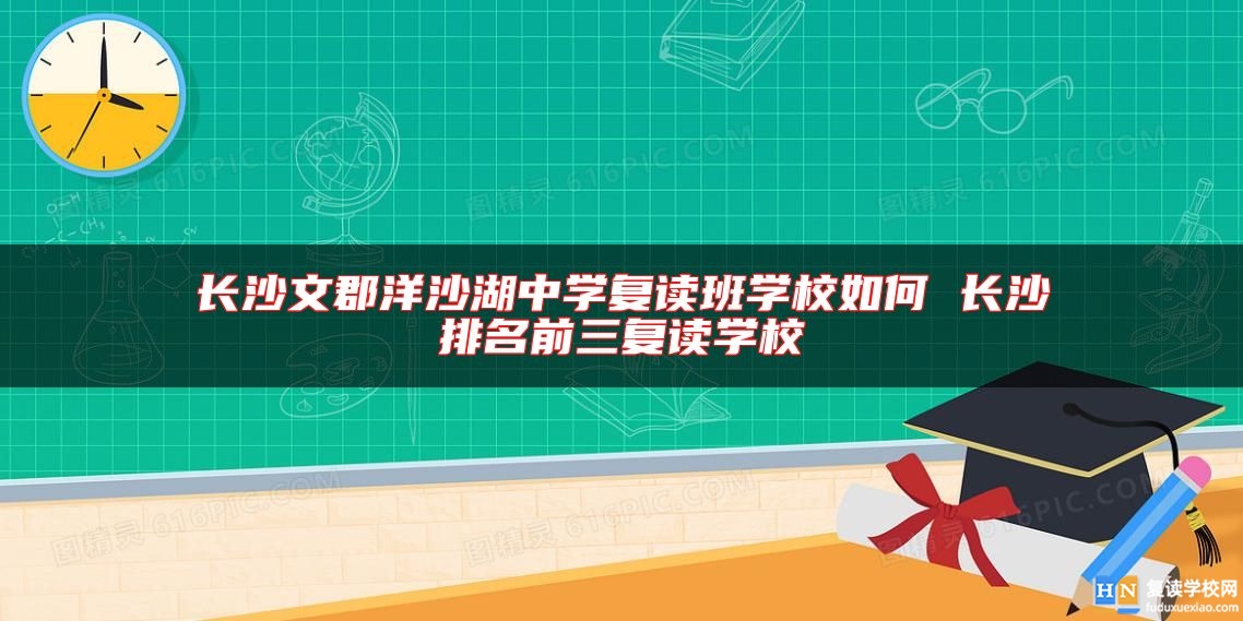 長沙文郡洋沙湖中學(xué)復(fù)讀班學(xué)校如何 長沙排名前三復(fù)讀學(xué)校
