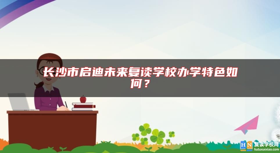 長(zhǎng)沙市啟迪未來(lái)復(fù)讀學(xué)校辦學(xué)特色如何？