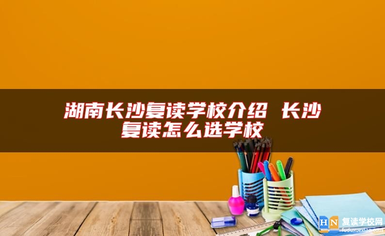 湖南長沙復(fù)讀學(xué)校介紹 長沙復(fù)讀怎么選學(xué)校