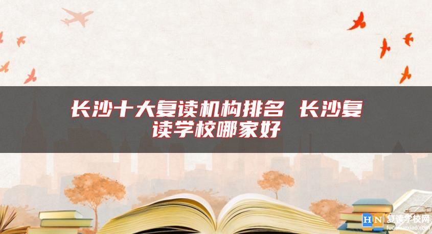 長沙十大復(fù)讀機(jī)構(gòu)排名 長沙復(fù)讀學(xué)校哪家好