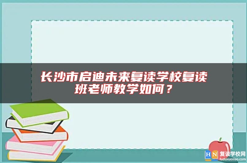 長(zhǎng)沙市啟迪未來(lái)復(fù)讀學(xué)校復(fù)讀班老師教學(xué)如何？