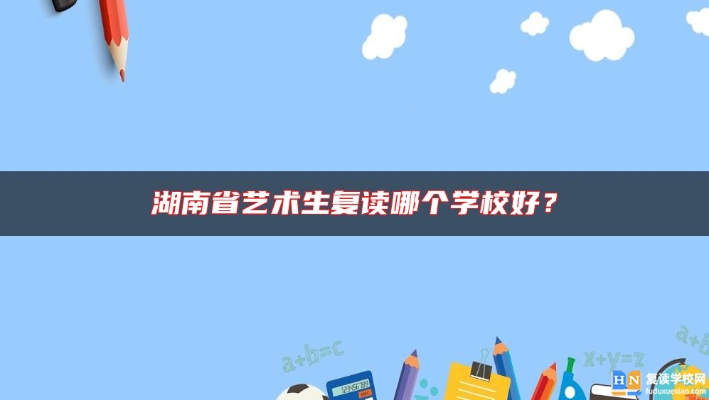 湖南省藝術(shù)生復(fù)讀哪個(gè)學(xué)校好？
