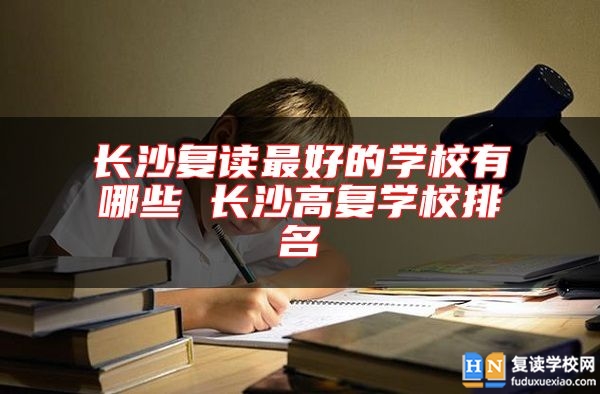 長沙復(fù)讀最好的學校有哪些 長沙高復(fù)學校排名