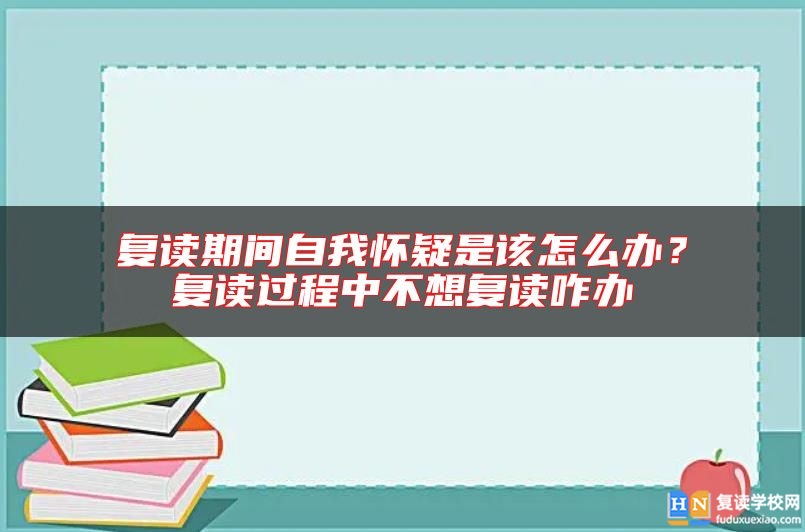 復(fù)讀期間自我懷疑是該怎么辦？復(fù)讀過程中不想復(fù)讀咋辦