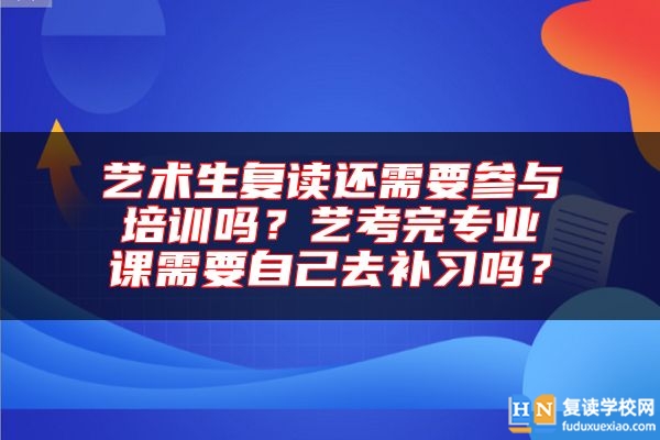 藝術(shù)生復(fù)讀還需要參與培訓(xùn)嗎？藝考完專業(yè)課需要自己去補習(xí)嗎？