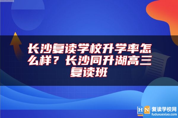 長沙復(fù)讀學(xué)校升學(xué)率怎么樣？長沙同升湖高三復(fù)讀班