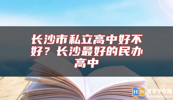 長(zhǎng)沙市私立高中好不好？長(zhǎng)沙最好的民辦高中