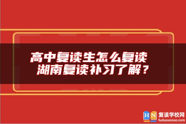 高中復(fù)讀生怎么復(fù)讀 湖南復(fù)讀補(bǔ)習(xí)了解？