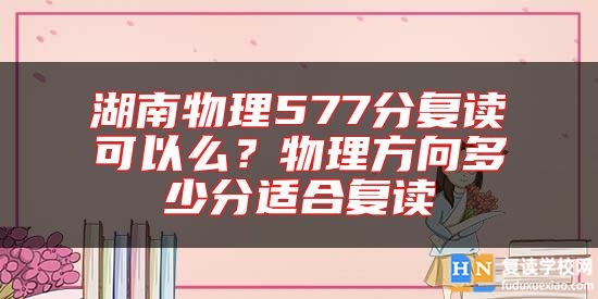 湖南物理577分復(fù)讀可以么？物理方向多少分適合復(fù)讀