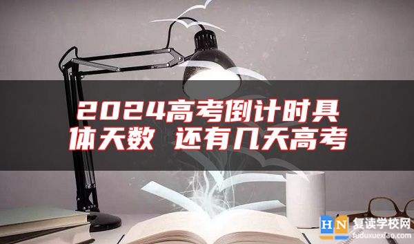 2024高考倒計(jì)時(shí)具體天數(shù) 還有幾天高考