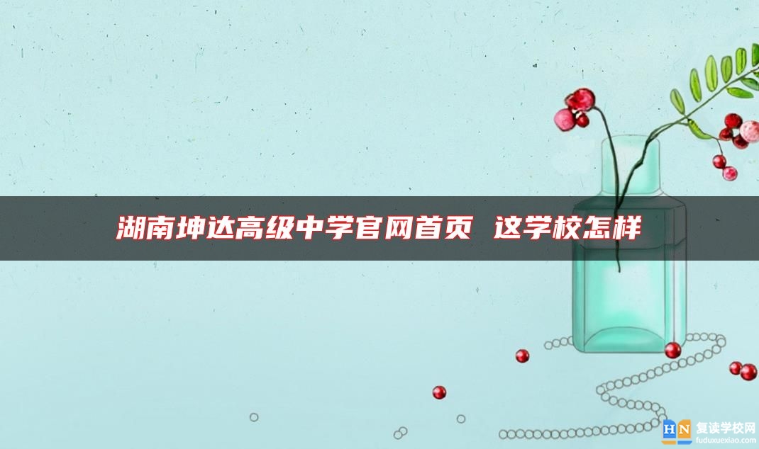 湖南坤達高級中學(xué)官網(wǎng)首頁 這學(xué)校怎樣