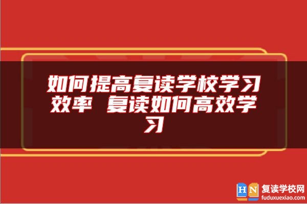 如何提高復(fù)讀學(xué)校學(xué)習(xí)效率 復(fù)讀如何高效學(xué)習(xí)