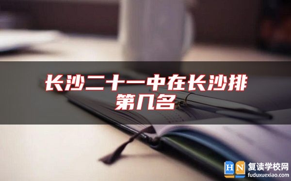 長沙二十一中在長沙排第幾名