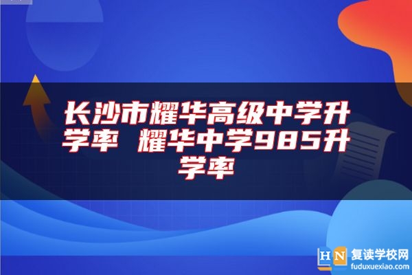 長沙市耀華高級中學(xué)升學(xué)率 耀華中學(xué)985升學(xué)率