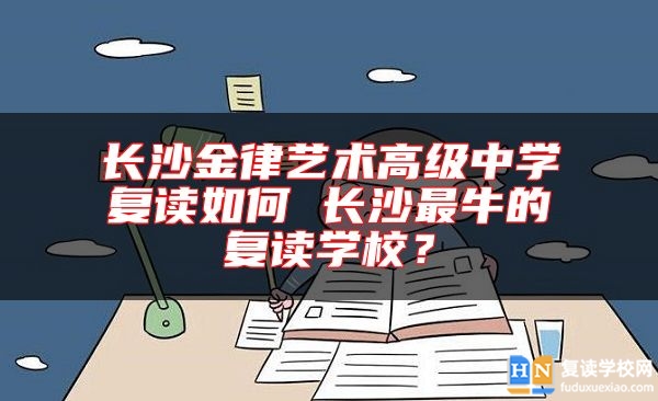 長沙金律藝術(shù)高級中學復讀如何 長沙最牛的復讀學校？