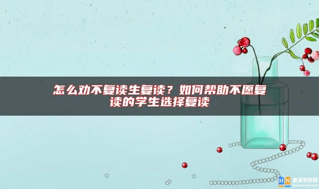 怎么勸不復(fù)讀生復(fù)讀？如何幫助不愿復(fù)讀的學(xué)生選擇復(fù)讀
