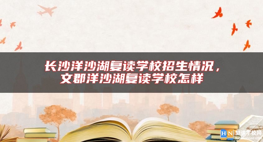 長沙洋沙湖復(fù)讀學(xué)校招生情況，文郡洋沙湖復(fù)讀學(xué)校怎樣
