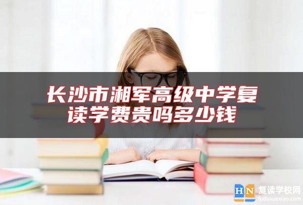 長(zhǎng)沙市湘軍高級(jí)中學(xué)復(fù)讀學(xué)費(fèi)貴嗎多少錢