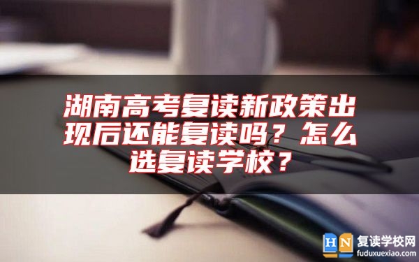湖南高考復讀新政策出現后還能復讀嗎？怎么選復讀學校？