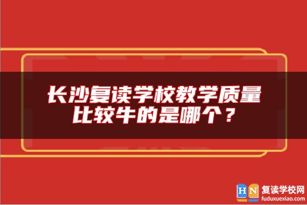 長沙復(fù)讀學(xué)校教學(xué)質(zhì)量比較牛的是哪個？