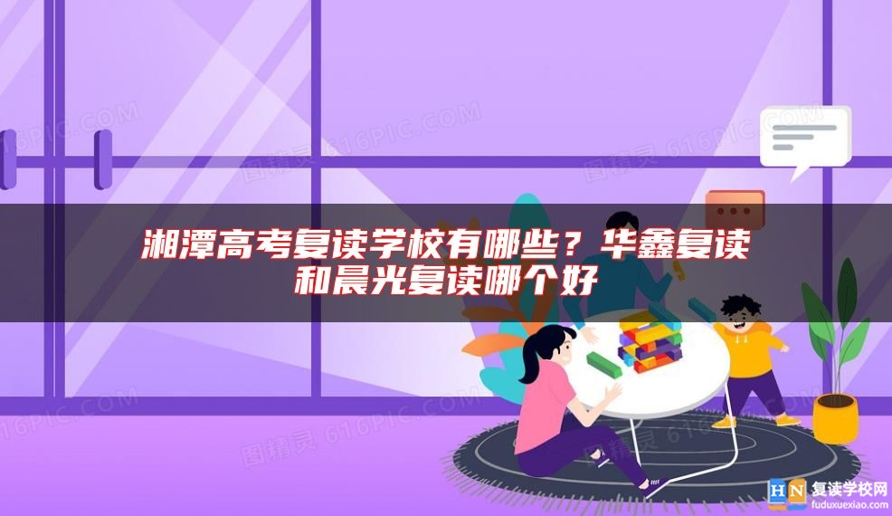 湘潭高考復(fù)讀學(xué)校有哪些？華鑫復(fù)讀和晨光復(fù)讀哪個(gè)好