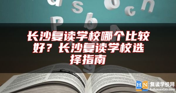 長沙復(fù)讀學(xué)校哪個(gè)比較好？長沙復(fù)讀學(xué)校選擇指南