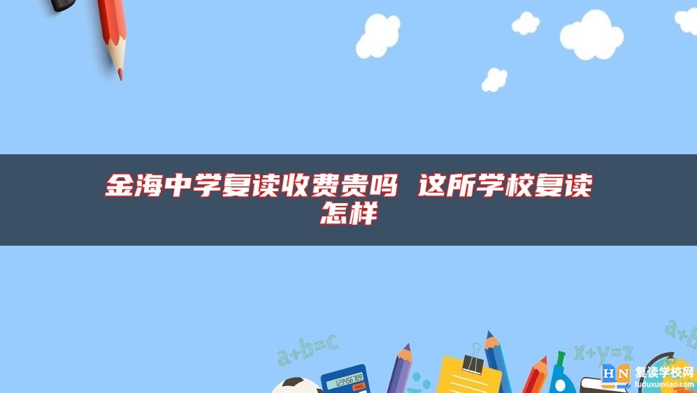 金海中學(xué)復(fù)讀收費(fèi)貴嗎 這所學(xué)校復(fù)讀怎樣