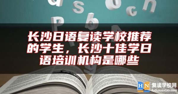長沙日語復(fù)讀學(xué)校推薦的學(xué)生，長沙十佳學(xué)日語培訓(xùn)機(jī)構(gòu)是哪些