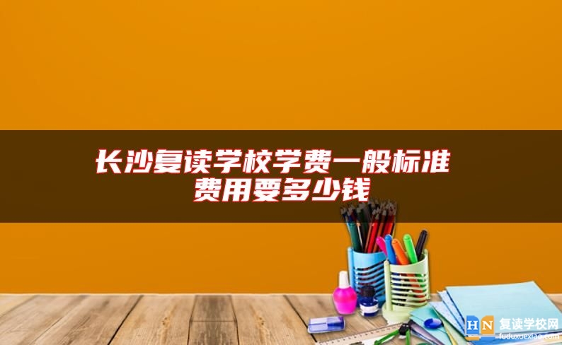 長沙復(fù)讀學(xué)校學(xué)費(fèi)一般標(biāo)準(zhǔn) 費(fèi)用要多少錢
