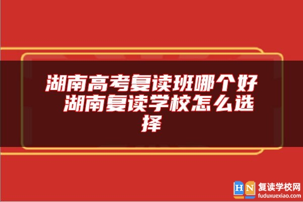 湖南高考復(fù)讀班哪個(gè)好 湖南復(fù)讀學(xué)校怎么選擇