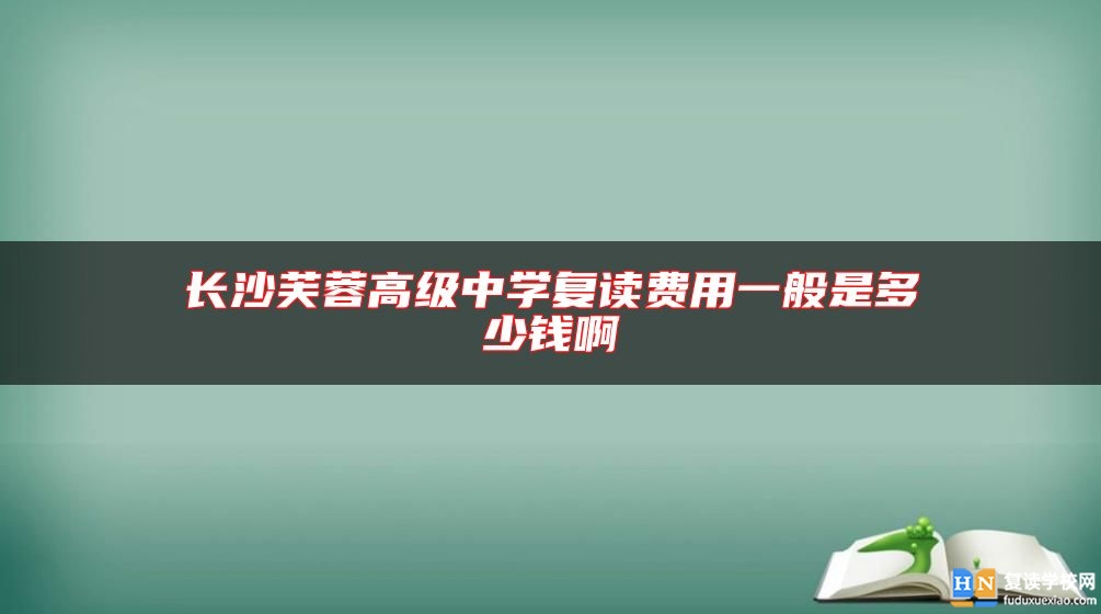 長沙芙蓉高級中學(xué)復(fù)讀費(fèi)用一般是多少錢啊