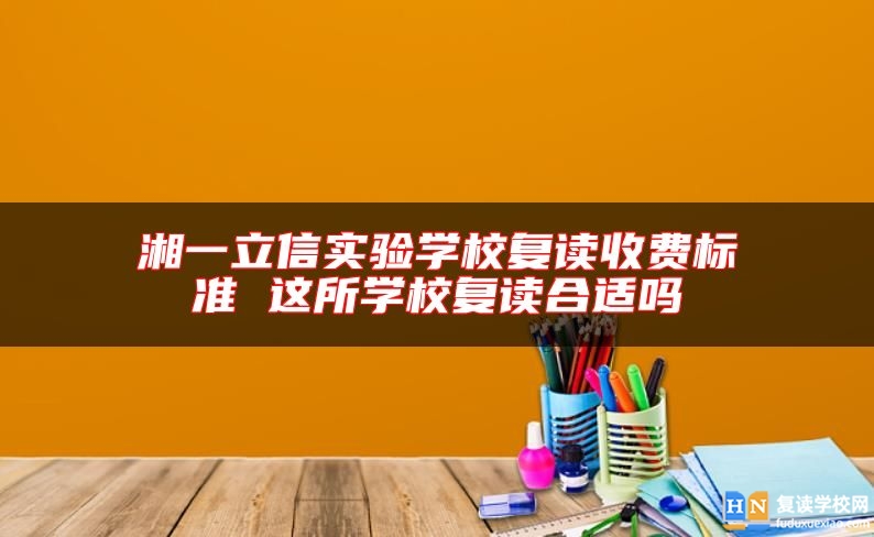 湘一立信實(shí)驗(yàn)學(xué)校復(fù)讀收費(fèi)標(biāo)準(zhǔn) 這所學(xué)校復(fù)讀合適嗎