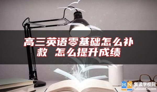 高三英語零基礎(chǔ)怎么補(bǔ)救 怎么提升成績